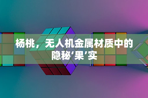 杨桃，无人机金属材质中的隐秘‘果’实