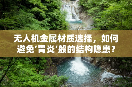 无人机金属材质选择，如何避免‘胃炎’般的结构隐患？