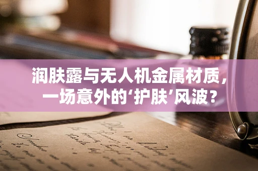 润肤露与无人机金属材质，一场意外的‘护肤’风波？