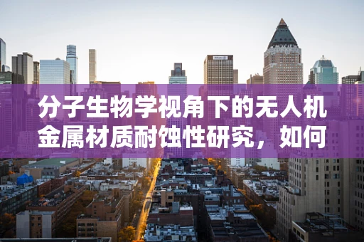 分子生物学视角下的无人机金属材质耐蚀性研究，如何利用基因工程增强金属抗腐蚀性能？