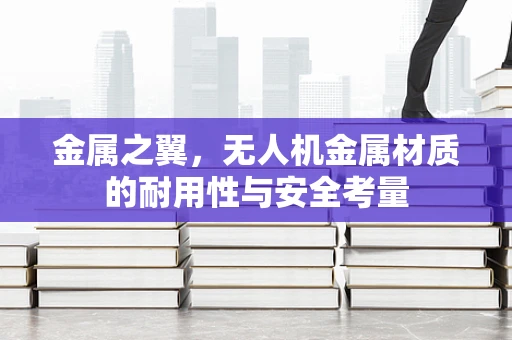 金属之翼，无人机金属材质的耐用性与安全考量