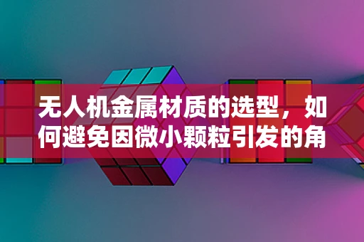无人机金属材质的选型，如何避免因微小颗粒引发的角膜炎风险？