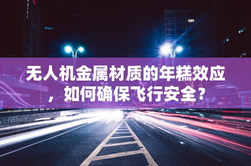 无人机金属材质的年糕效应，如何确保飞行安全？