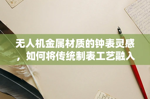 无人机金属材质的钟表灵感，如何将传统制表工艺融入现代无人机设计？