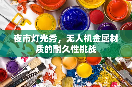 夜市灯光秀，无人机金属材质的耐久性挑战