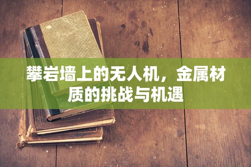 攀岩墙上的无人机，金属材质的挑战与机遇