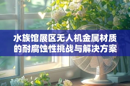 水族馆展区无人机金属材质的耐腐蚀性挑战与解决方案