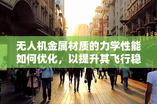无人机金属材质的力学性能如何优化，以提升其飞行稳定性和耐用性？