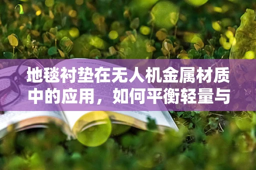 地毯衬垫在无人机金属材质中的应用，如何平衡轻量与防护？