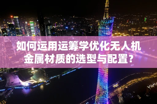 如何运用运筹学优化无人机金属材质的选型与配置？