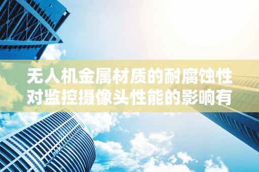 无人机金属材质的耐腐蚀性对监控摄像头性能的影响有多大？