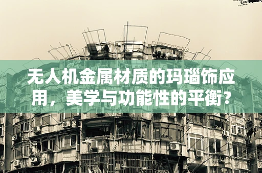 无人机金属材质的玛瑙饰应用，美学与功能性的平衡？