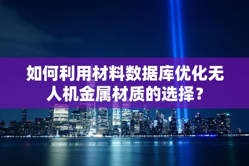 如何利用材料数据库优化无人机金属材质的选择？
