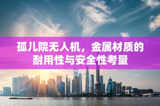 孤儿院无人机，金属材质的耐用性与安全性考量