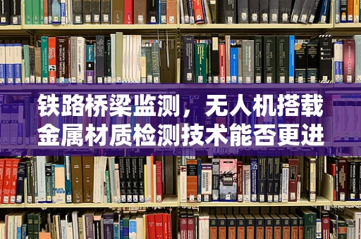 铁路桥梁监测，无人机搭载金属材质检测技术能否更进一步？