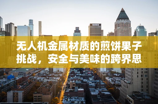 无人机金属材质的煎饼果子挑战，安全与美味的跨界思考