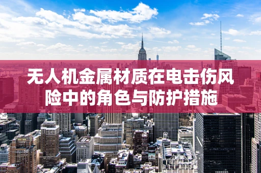 无人机金属材质在电击伤风险中的角色与防护措施
