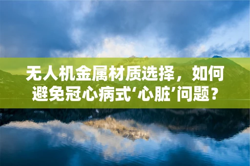 无人机金属材质选择，如何避免冠心病式‘心脏’问题？
