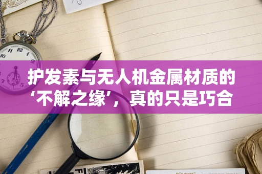 护发素与无人机金属材质的‘不解之缘’，真的只是巧合吗？