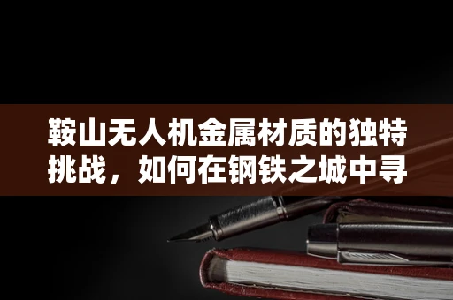 鞍山无人机金属材质的独特挑战，如何在钢铁之城中寻找轻盈与坚固的平衡？
