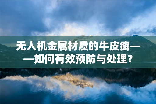 无人机金属材质的牛皮癣——如何有效预防与处理？