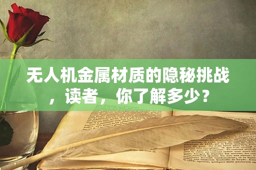 无人机金属材质的隐秘挑战，读者，你了解多少？
