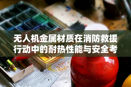 无人机金属材质在消防救援行动中的耐热性能与安全考量