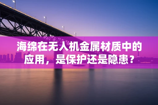 海绵在无人机金属材质中的应用，是保护还是隐患？