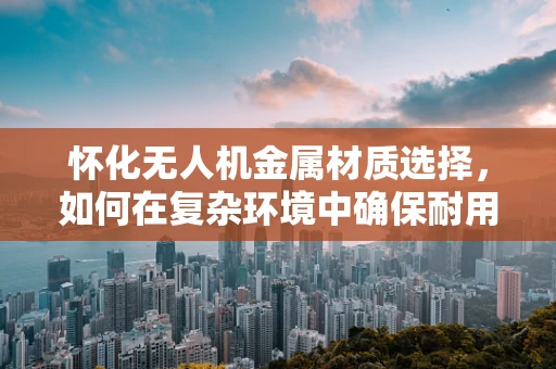 怀化无人机金属材质选择，如何在复杂环境中确保耐用与轻量化？
