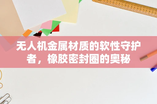 无人机金属材质的软性守护者，橡胶密封圈的奥秘