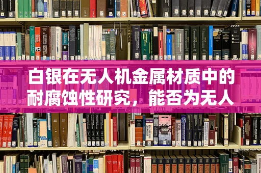 白银在无人机金属材质中的耐腐蚀性研究，能否为无人机提供持久保护？