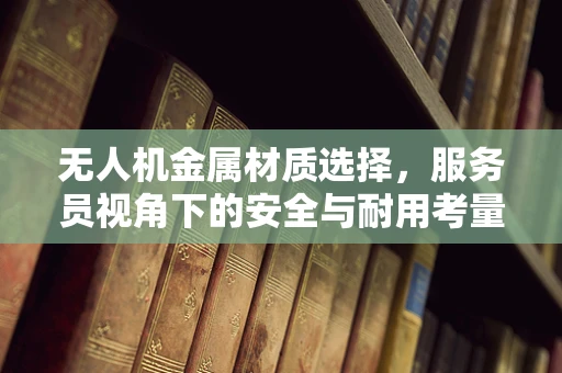 无人机金属材质选择，服务员视角下的安全与耐用考量
