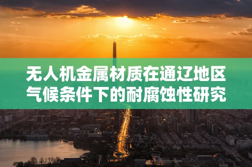 无人机金属材质在通辽地区气候条件下的耐腐蚀性研究