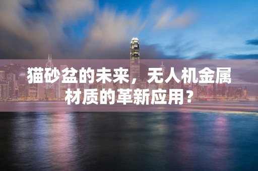 猫砂盆的未来，无人机金属材质的革新应用？