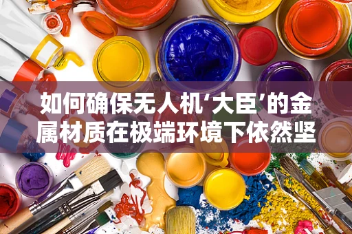 如何确保无人机‘大臣’的金属材质在极端环境下依然坚如磐石？