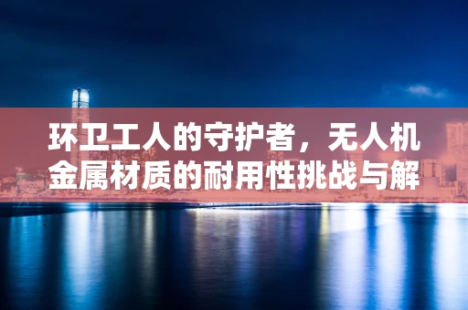 环卫工人的守护者，无人机金属材质的耐用性挑战与解决方案