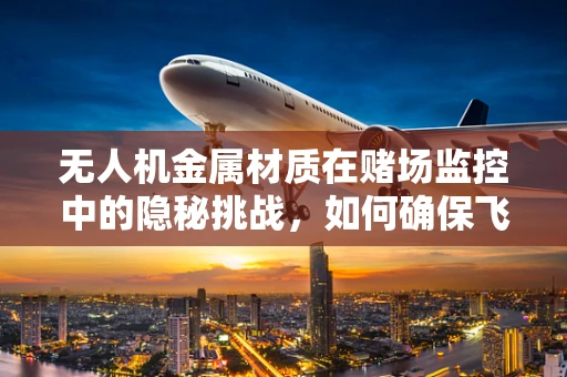 无人机金属材质在赌场监控中的隐秘挑战，如何确保飞行安全与隐私保护？