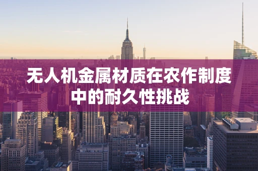 无人机金属材质在农作制度中的耐久性挑战