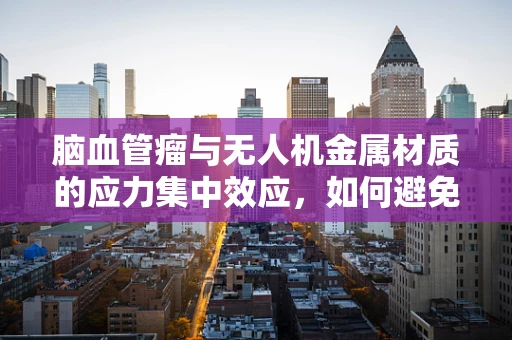 脑血管瘤与无人机金属材质的应力集中效应，如何避免飞行中的‘隐秘杀手’？
