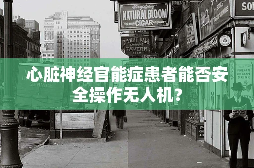 心脏神经官能症患者能否安全操作无人机？