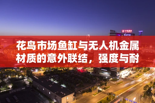 花鸟市场鱼缸与无人机金属材质的意外联结，强度与耐腐蚀性的双重考验