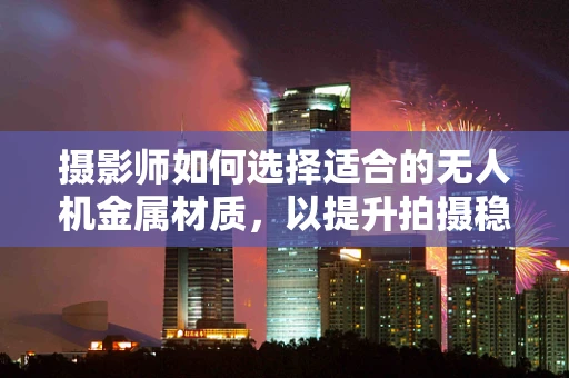 摄影师如何选择适合的无人机金属材质，以提升拍摄稳定性？