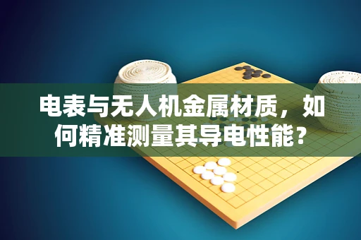 电表与无人机金属材质，如何精准测量其导电性能？