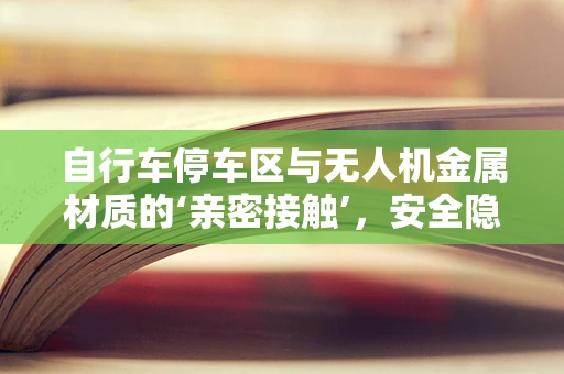 自行车停车区与无人机金属材质的‘亲密接触’，安全隐忧何在？