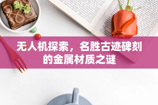 无人机探索，名胜古迹碑刻的金属材质之谜