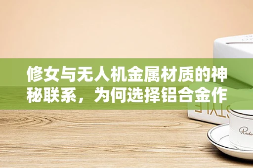修女与无人机金属材质的神秘联系，为何选择铝合金作为机身材料？