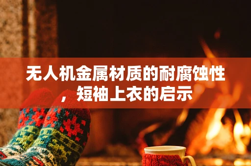 无人机金属材质的耐腐蚀性，短袖上衣的启示