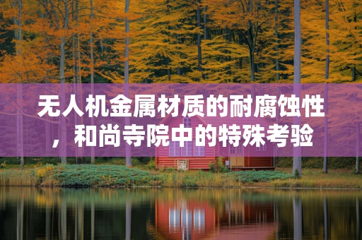 无人机金属材质的耐腐蚀性，和尚寺院中的特殊考验