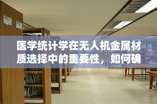 医学统计学在无人机金属材质选择中的重要性，如何确保安全与效率的平衡？