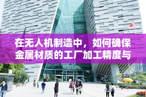 在无人机制造中，如何确保金属材质的工厂加工精度与质量？